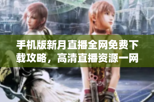 手机版新月直播全网免费下载攻略，高清直播资源一网打尽(1)