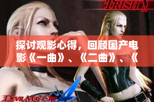 探讨观影心得，回顾国产电影《一曲》、《二曲》、《三曲》——别具特色的当代艺术佳作