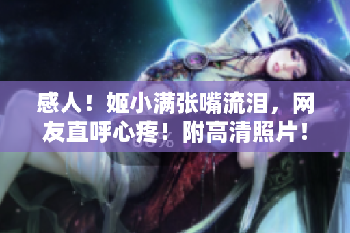 感人！姬小满张嘴流泪，网友直呼心疼！附高清照片！