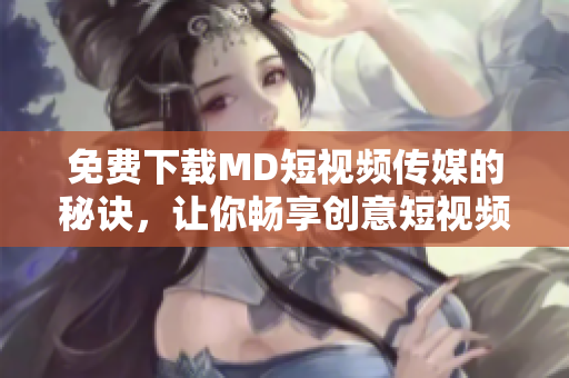 免费下载MD短视频传媒的秘诀，让你畅享创意短视频编辑