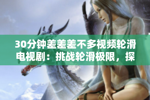 30分钟差差差不多视频轮滑电视剧：挑战轮滑极限，探索青春梦想