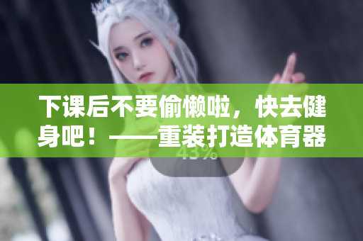 下课后不要偷懒啦，快去健身吧！——重装打造体育器材室