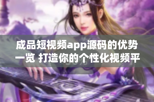 成品短视频app源码的优势一览 打造你的个性化视频平台