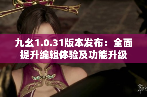 九幺1.0.31版本发布：全面提升编辑体验及功能升级