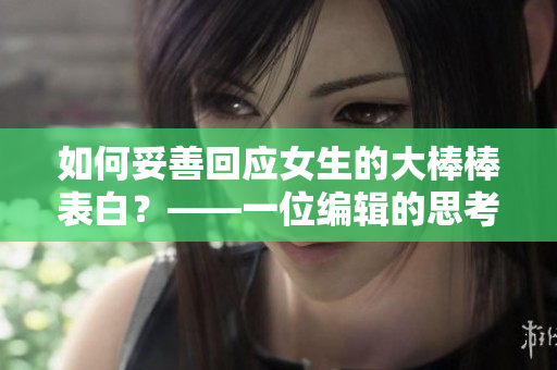 如何妥善回应女生的大棒棒表白？——一位编辑的思考与总结