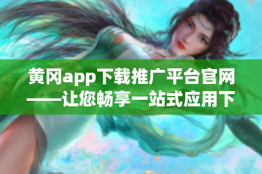 黄冈app下载推广平台官网——让您畅享一站式应用下载服务(1)