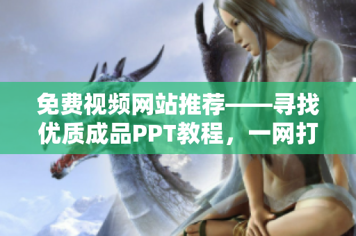 免费视频网站推荐——寻找优质成品PPT教程，一网打尽