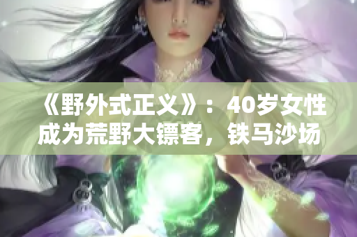 《野外式正义》：40岁女性成为荒野大镖客，铁马沙场历险拯救群众