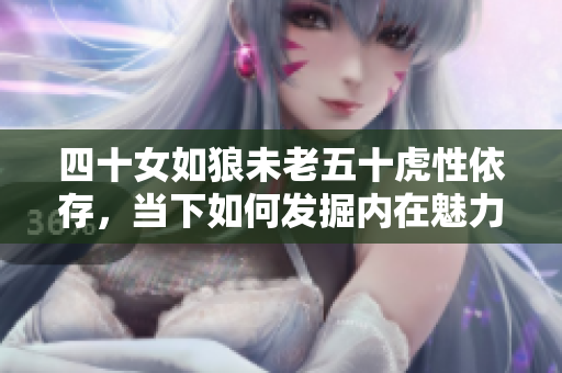 四十女如狼未老五十虎性依存，当下如何发掘内在魅力？