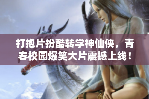 打抱片扮酷转学神仙侠，青春校园爆笑大片震撼上线！