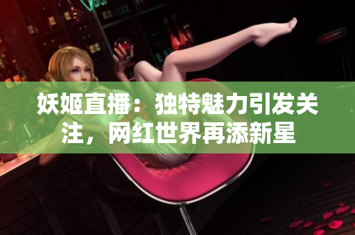 妖姬直播：独特魅力引发关注，网红世界再添新星