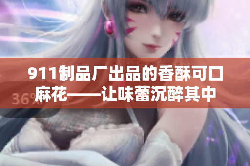 911制品厂出品的香酥可口麻花——让味蕾沉醉其中
