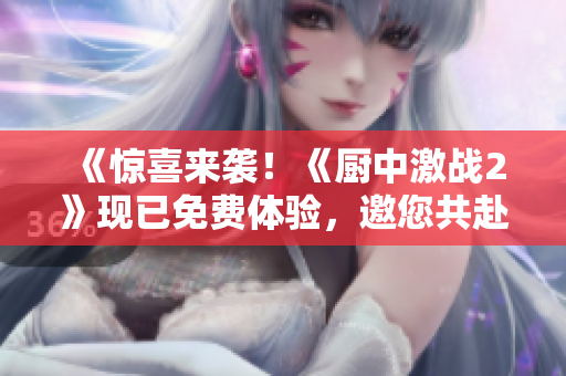 《惊喜来袭！《厨中激战2》现已免费体验，邀您共赴美食之战！》