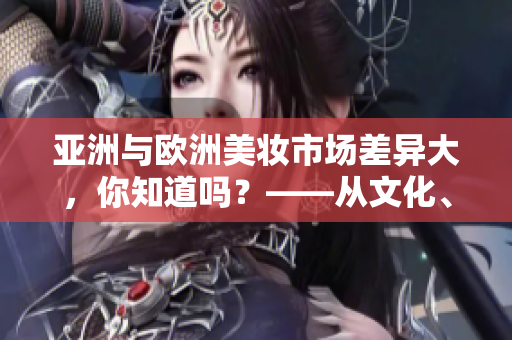 亚洲与欧洲美妆市场差异大，你知道吗？——从文化、肤色到需求的角度分析