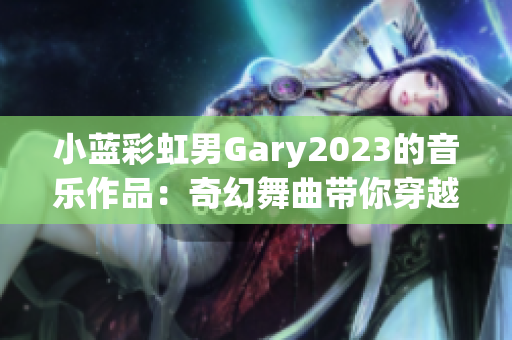 小蓝彩虹男Gary2023的音乐作品：奇幻舞曲带你穿越时空