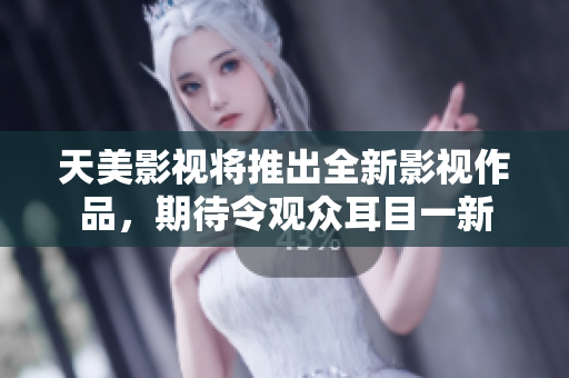 天美影视将推出全新影视作品，期待令观众耳目一新