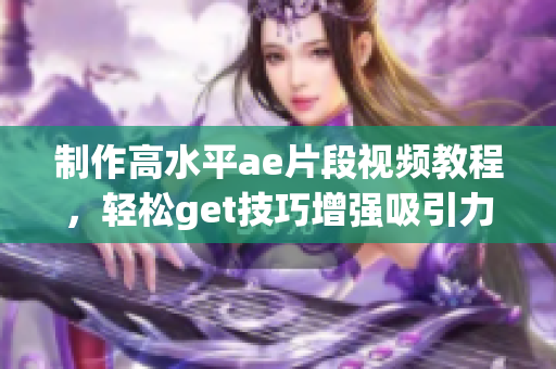制作高水平ae片段视频教程，轻松get技巧增强吸引力