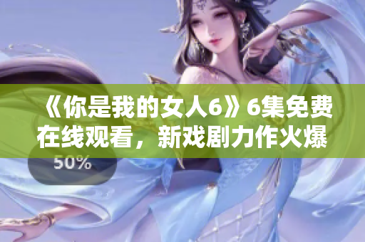 《你是我的女人6》6集免费在线观看，新戏剧力作火爆来袭！
