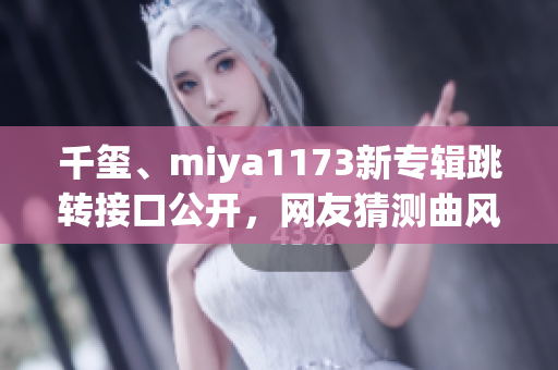 千玺、miya1173新专辑跳转接口公开，网友猜测曲风引燃音乐界热潮(1)