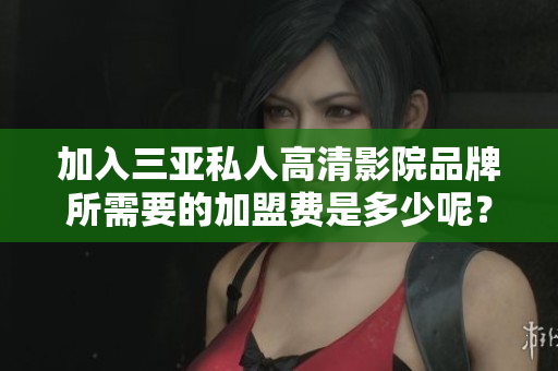 加入三亚私人高清影院品牌所需要的加盟费是多少呢？