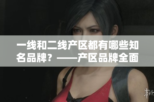 一线和二线产区都有哪些知名品牌？——产区品牌全面解读