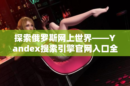 探索俄罗斯网上世界——Yandex搜索引擎官网入口全面解析
