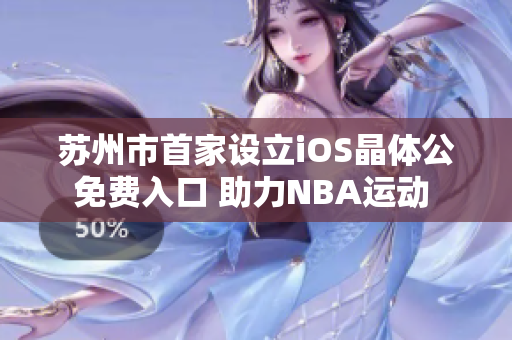 苏州市首家设立iOS晶体公免费入口 助力NBA运动 