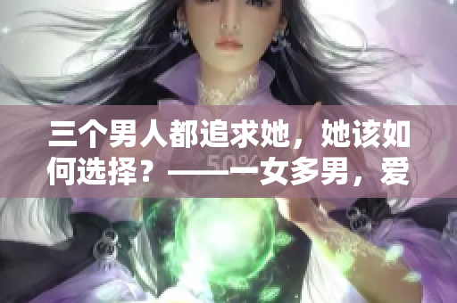 三个男人都追求她，她该如何选择？——一女多男，爱情路上有荆棘