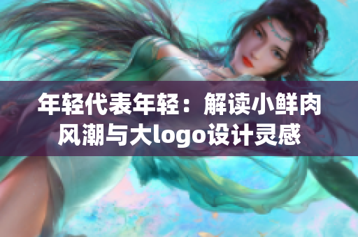 年轻代表年轻：解读小鲜肉风潮与大logo设计灵感