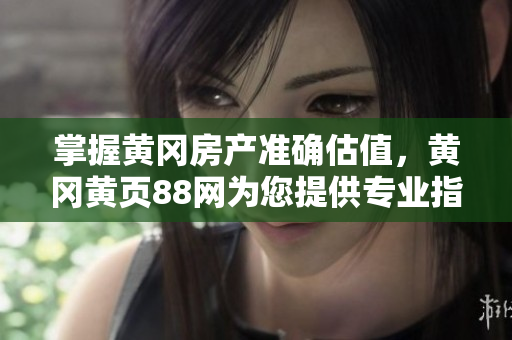 掌握黄冈房产准确估值，黄冈黄页88网为您提供专业指导