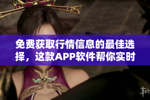 免费获取行情信息的最佳选择，这款APP软件帮你实时掌握市场变化