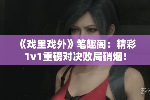 《戏里戏外》笔趣阁：精彩1v1重磅对决败局硝烟！