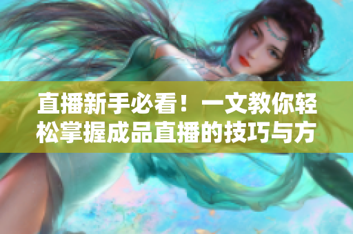 直播新手必看！一文教你轻松掌握成品直播的技巧与方法