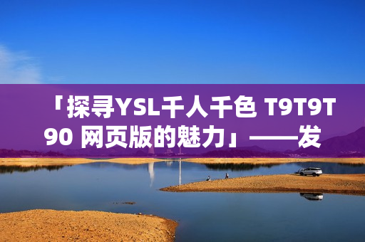 「探寻YSL千人千色 T9T9T90 网页版的魅力」——发现品牌魅力与色彩世界