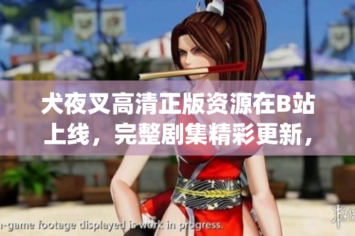 犬夜叉高清正版资源在B站上线，完整剧集精彩更新，免费观看福利多多(1)
