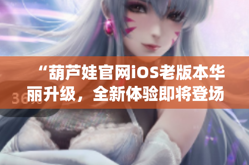 “葫芦娃官网iOS老版本华丽升级，全新体验即将登场，敬请期待！”(1)