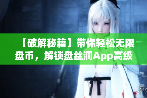 【破解秘籍】带你轻松无限盘币，解锁盘丝洞App高级功能