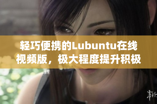 轻巧便携的Lubuntu在线视频版，极大程度提升积极生活态度(1)