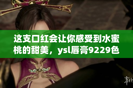 这支口红会让你感受到水蜜桃的甜美，ysl唇膏9229色号在这里！