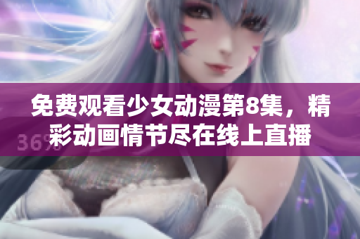 免费观看少女动漫第8集，精彩动画情节尽在线上直播