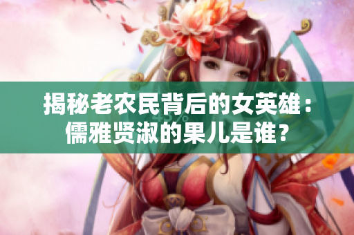 揭秘老农民背后的女英雄：儒雅贤淑的果儿是谁？