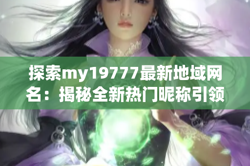 探索my19777最新地域网名：揭秘全新热门昵称引领潮流
