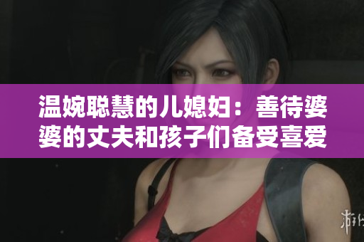 温婉聪慧的儿媳妇：善待婆婆的丈夫和孩子们备受喜爱