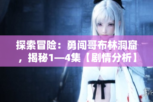 探索冒险：勇闯哥布林洞窟，揭秘1—4集【剧情分析】