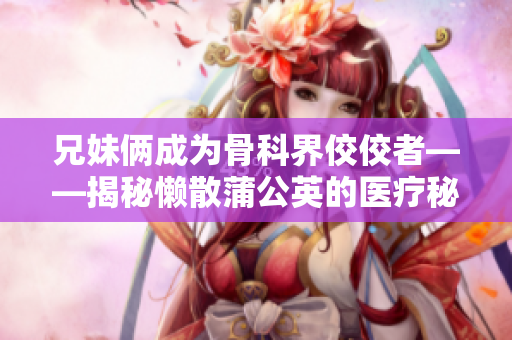 兄妹俩成为骨科界佼佼者——揭秘懒散蒲公英的医疗秘籍