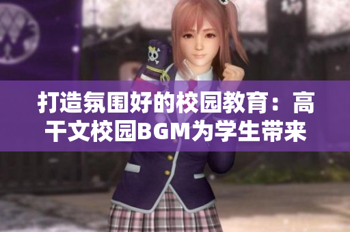 打造氛围好的校园教育：高干文校园BGM为学生带来更好的学习体验