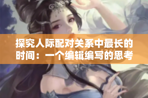 探究人际配对关系中最长的时间：一个编辑编写的思考与总结