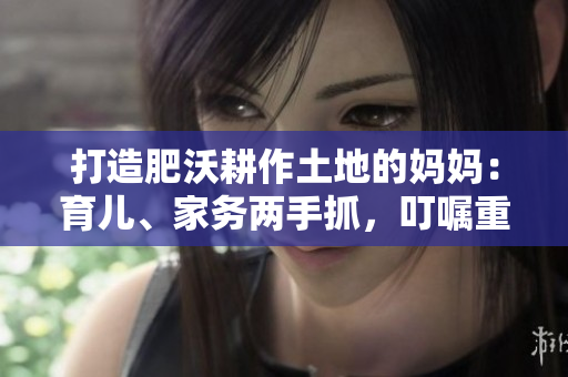 打造肥沃耕作土地的妈妈：育儿、家务两手抓，叮嘱重在方法与态度