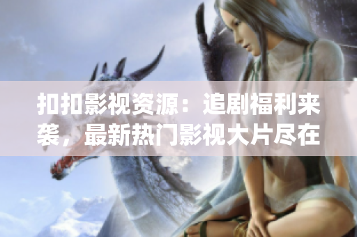 扣扣影视资源：追剧福利来袭，最新热门影视大片尽在扣扣！(1)