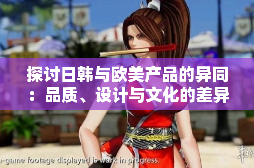 探讨日韩与欧美产品的异同：品质、设计与文化的差异